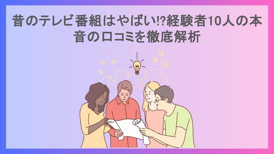 昔のテレビ番組はやばい!?経験者10人の本音の口コミを徹底解析